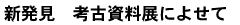 新発見 考古資料展によせて